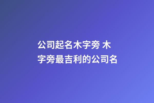 公司起名木字旁 木字旁最吉利的公司名-第1張-公司起名-玄機派
